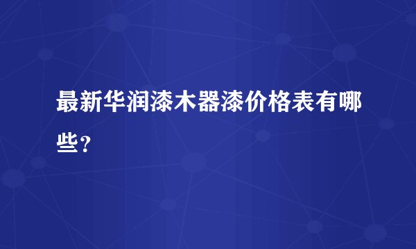 最新华润漆木器漆价格表有哪些？