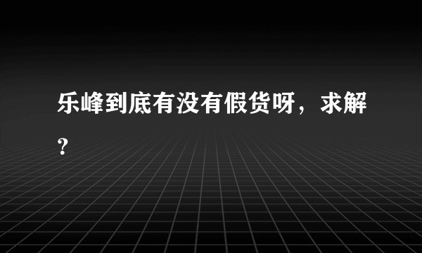 乐峰到底有没有假货呀,求解?