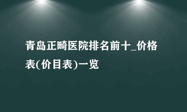 青岛正畸医院排名前十_价格表(价目表)一览