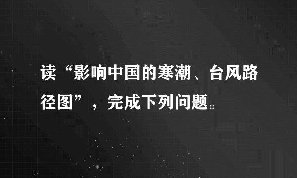 读“影响中国的寒潮、台风路径图”，完成下列问题。