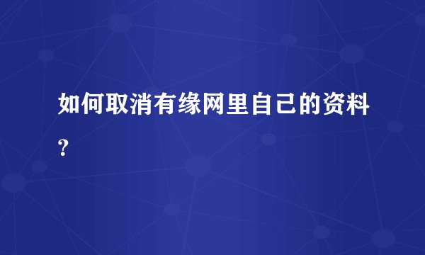 如何取消有缘网里自己的资料？
