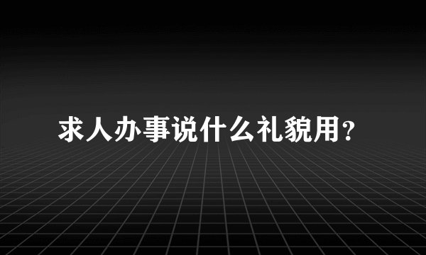 求人办事说什么礼貌用？