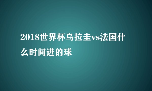 2018世界杯乌拉圭vs法国什么时间进的球