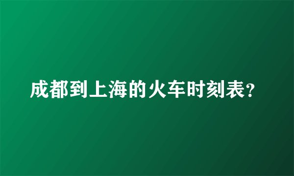 成都到上海的火车时刻表？