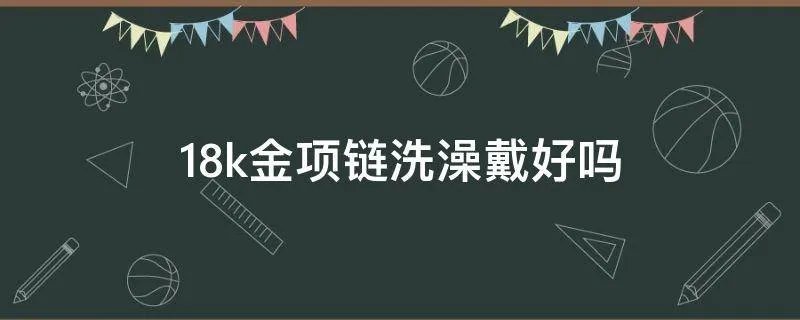 18k金项链洗澡戴好吗