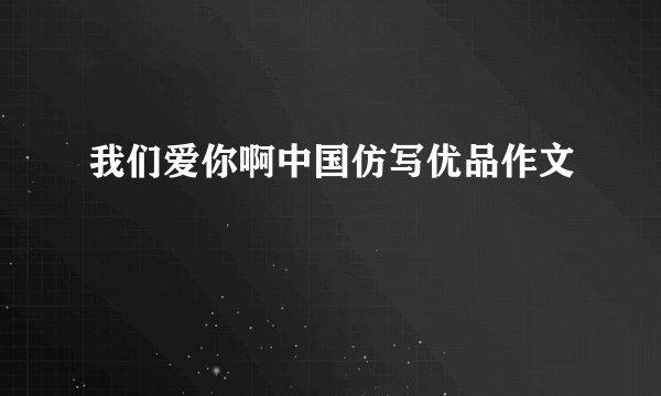 我们爱你啊中国仿写优品作文