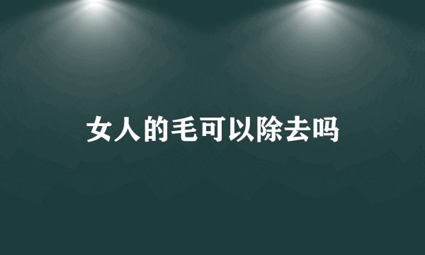 女人的毛可以除去吗