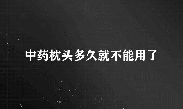 中药枕头多久就不能用了