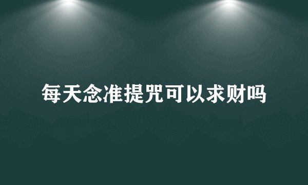 每天念准提咒可以求财吗
