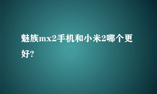 魅族mx2手机和小米2哪个更好?