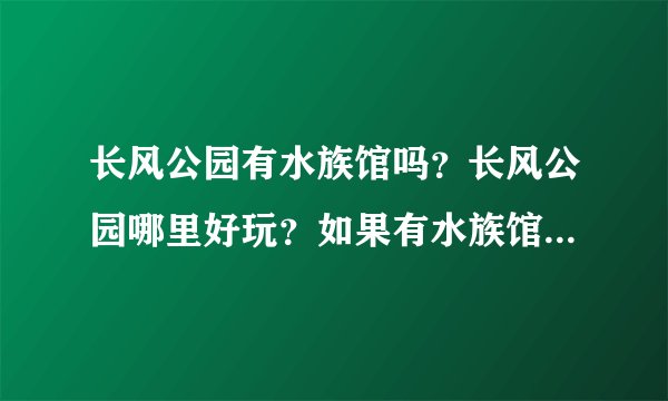 长风公园有水族馆吗？长风公园哪里好玩？如果有水族馆，门票多少？