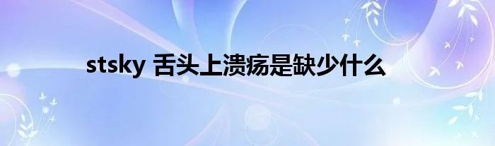stsky 舌头上溃疡是缺少什么