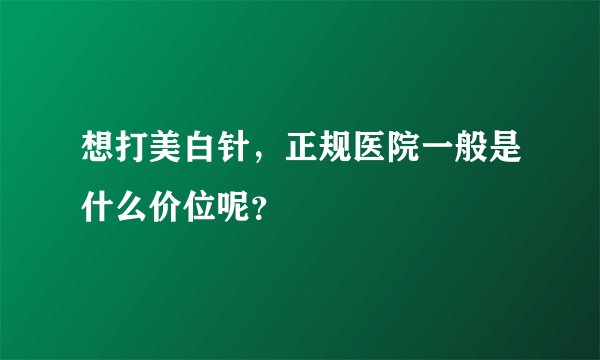 想打美白针，正规医院一般是什么价位呢？