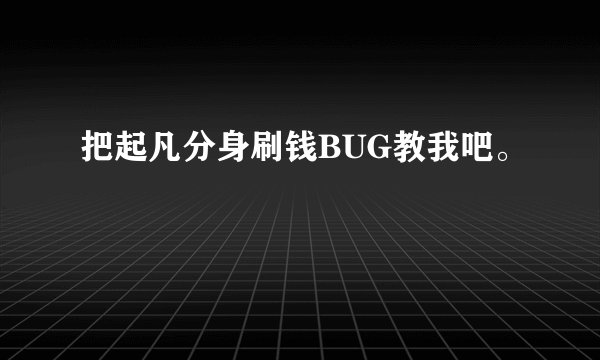 把起凡分身刷钱BUG教我吧。