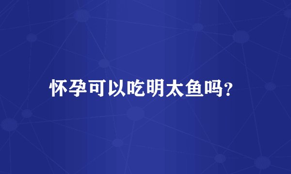 怀孕可以吃明太鱼吗？