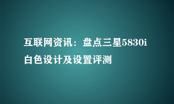 互联网资讯:盘点三星5830i白色设计及设置评测