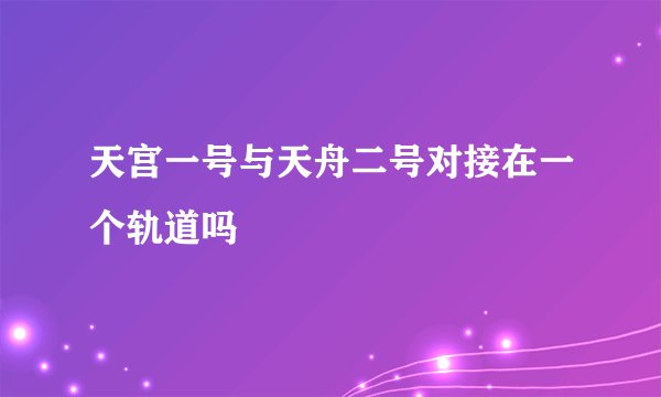 天宫一号与天舟二号对接在一个轨道吗