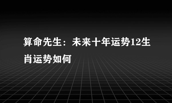 算命先生:未来十年运势12生肖运势如何