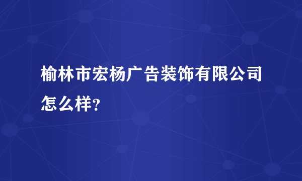 榆林市宏杨广告装饰有限公司怎么样?