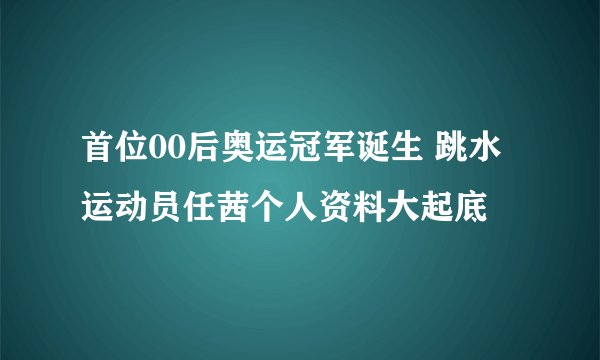 首位00后奥运冠军诞生 跳水运动员任茜个人资料大起底