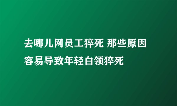 去哪儿网员工猝死 那些原因容易导致年轻白领猝死