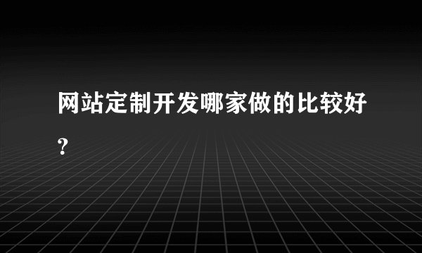 网站定制开发哪家做的比较好?