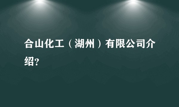 合山化工（湖州）有限公司介绍？