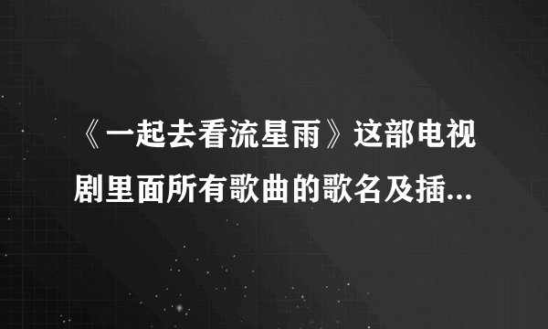 《一起去看流星雨》这部电视剧里面所有歌曲的歌名及插曲歌名?