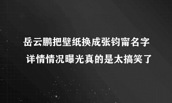 岳云鹏把壁纸换成张钧甯名字 详情情况曝光真的是太搞笑了