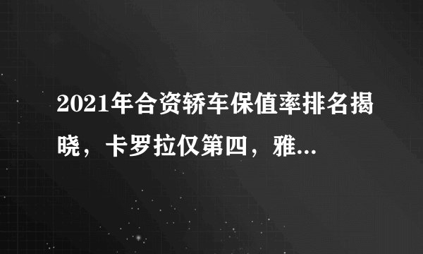 2021年合资轿车保值率排名揭晓，卡罗拉仅第四，雅阁力压宝马3系！