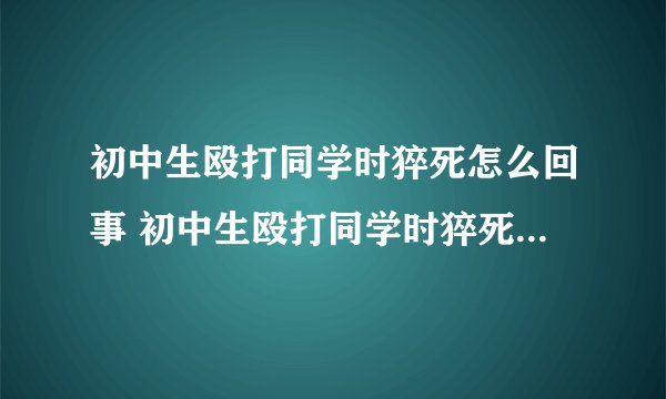 初中生殴打同学时猝死怎么回事 初中生殴打同学时猝死原因是什么