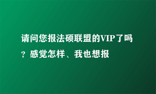 请问您报法硕联盟的VIP了吗？感觉怎样、我也想报