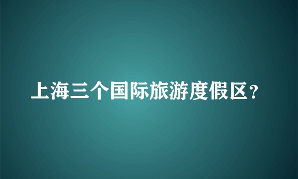 上海三个国际旅游度假区?