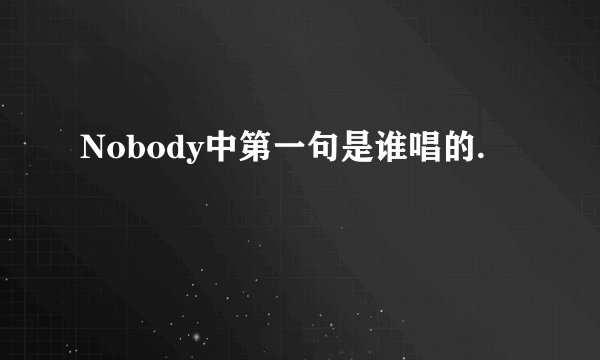 Nobody中第一句是谁唱的.
