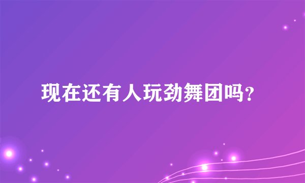 现在还有人玩劲舞团吗？