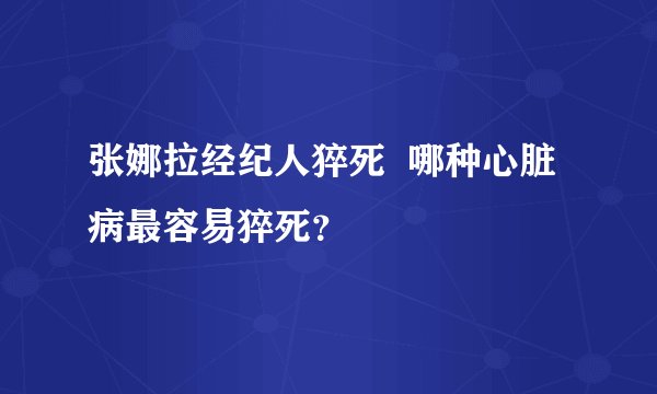 张娜拉经纪人猝死  哪种心脏病最容易猝死？