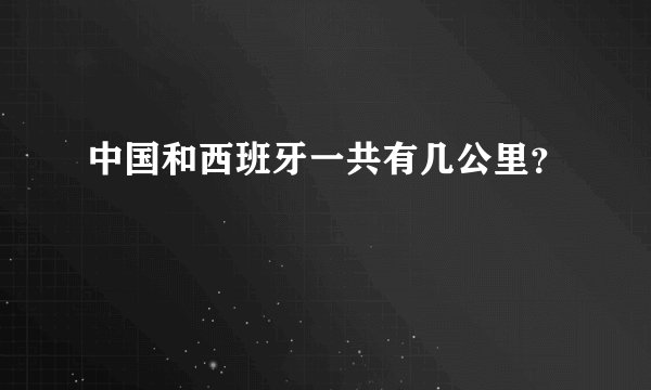 中国和西班牙一共有几公里？