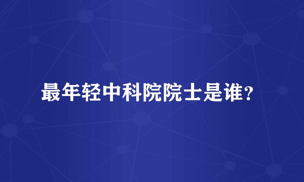 最年轻中科院院士是谁？