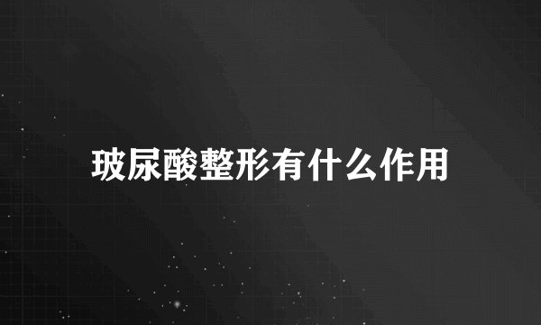 玻尿酸整形有什么作用