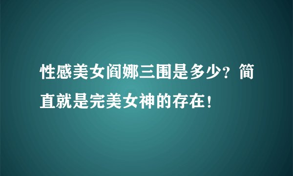 性感美女阎娜三围是多少？简直就是完美女神的存在！