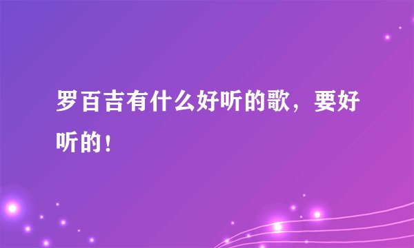 罗百吉有什么好听的歌，要好听的！