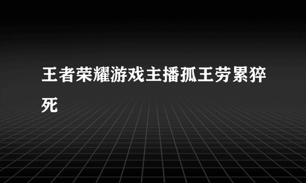 王者荣耀游戏主播孤王劳累猝死