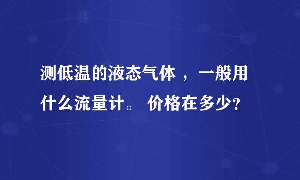 测低温的液态气体 ，一般用什么流量计。 价格在多少？