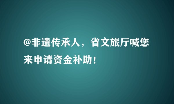 @非遗传承人，省文旅厅喊您来申请资金补助！