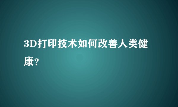 3D打印技术如何改善人类健康？
