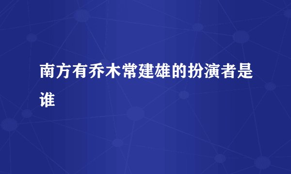 南方有乔木常建雄的扮演者是谁