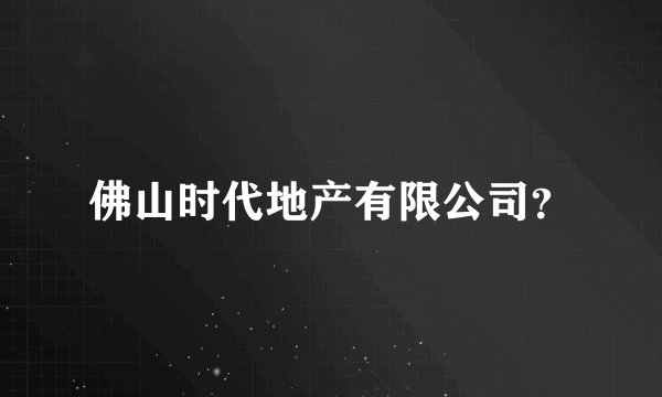 佛山时代地产有限公司?