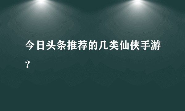 今日头条推荐的几类仙侠手游？
