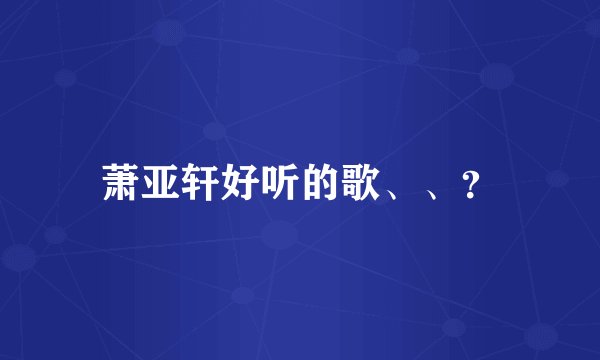 萧亚轩好听的歌、、？