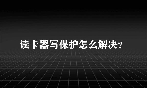 读卡器写保护怎么解决？